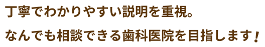 丁寧でわかりやすい説明を重視。なんでも相談できる歯科医院を目指します！